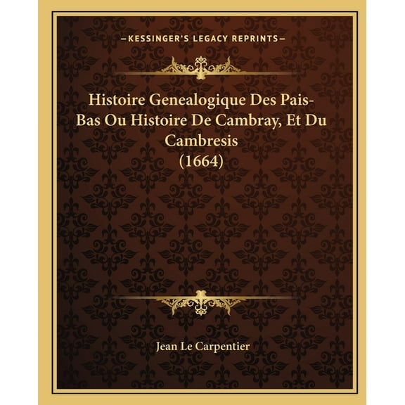 Histoire Genealogique Des Pais-Bas Ou Histoire De Cambray, Et Du Cambresis (1664) (Paperback)