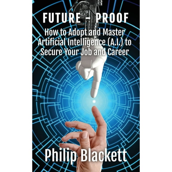 Future-Proof: How to Adopt and Master Artificial Intelligence (A.I.) to Secure Your Job and Career, (Paperback)