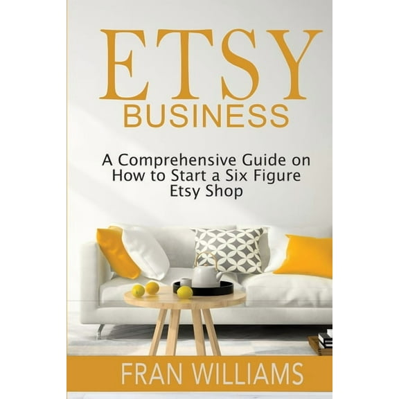 Etsy Business: A Comprehensive Guide on How to Start a Six Figure Etsy Shop, (Paperback)