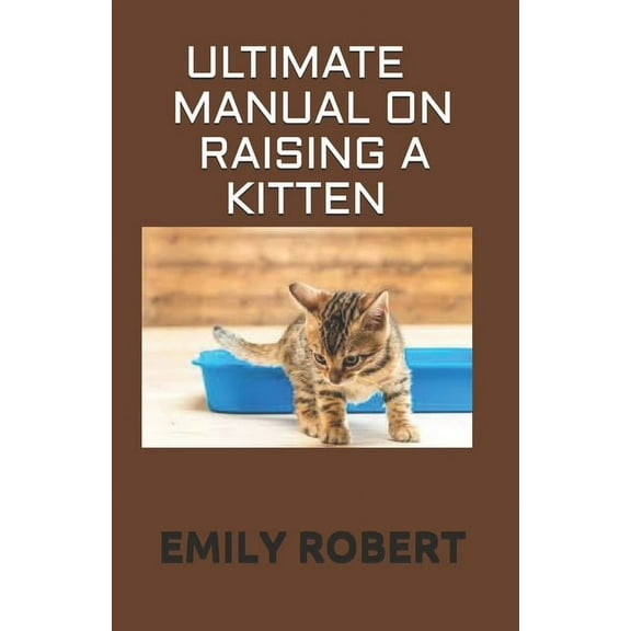 Ultimate Manual on Raising a Kitten: How to Train Kittens, How to Prevent and Solve Cleanliness Problems, How to Make Changes. (Paperback)