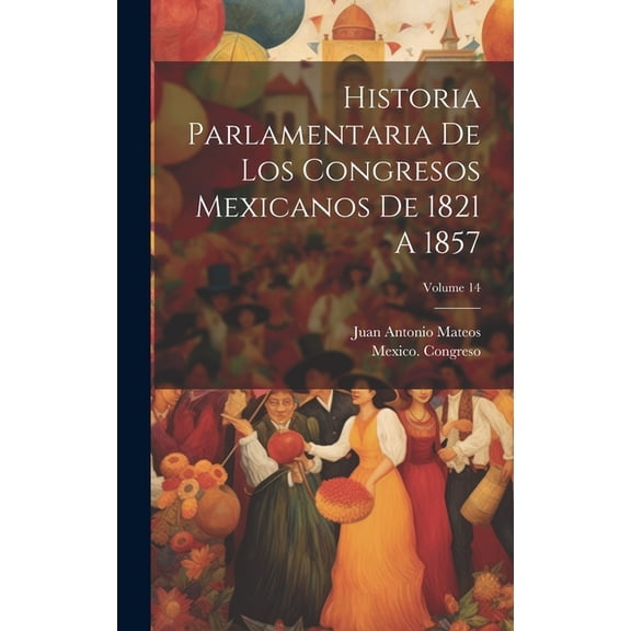 Historia Parlamentaria De Los Congresos Mexicanos De 1821 A 1857; Volume 14 (Hardcover)