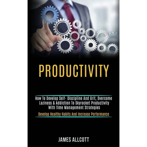 Productivity: How to Develop Self- Discipline and Grit, Overcome Laziness & Addiction to Skyrocket Productivity With, (Paperback)