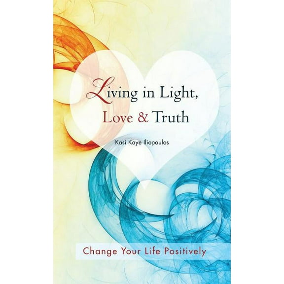 Living in Light, Love & Truth: You Can Positively Change Your Life by Living in Light, Love, & Truth-Awareness   Reflection   Learning   Application (Paperback)