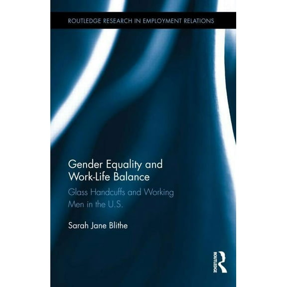 Routledge Research in Employment Relatio Gender Equality and Work-Life Balance: Glass Handcuffs and Working Men in the U.S., (Hardcover)