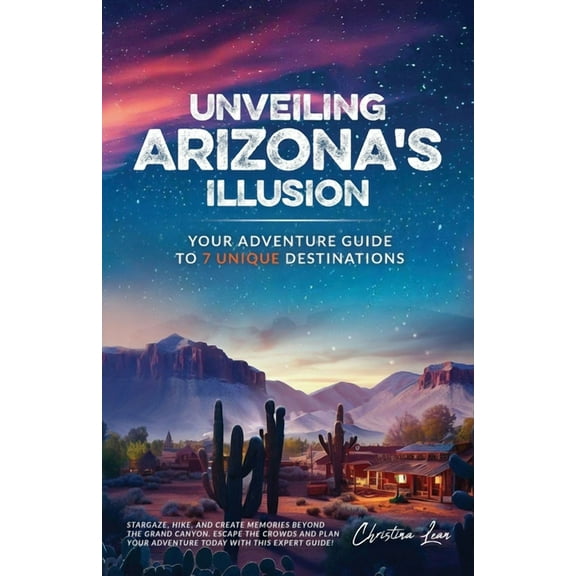 Unveiling Arizona's Illusion- Your Adventure Guide to 7 Unique Destinations: Stargaze, Hike, and Create Memories Be, (Paperback)