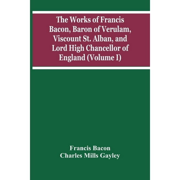 The Works Of Francis Bacon, Baron Of Verulam, Viscount St. Alban, And Lord High Chancellor Of England (Volume I), (Paperback)