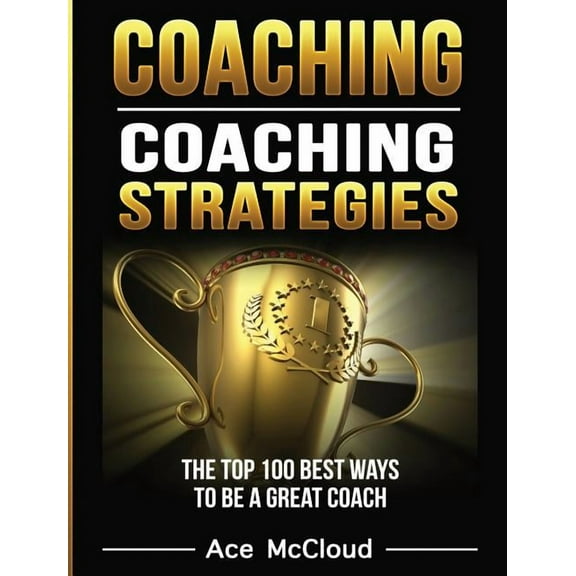 Sports Coaching Strategies for Condition Coaching: Coaching Strategies: The Top 100 Best Ways To Be A Great Coach, (Hardcover)