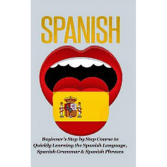 Spanish-Beginner's Step by Step Course to Quickly Learning: The Spanish Language, Spanish Grammar, & Spanish Phrases, (Hardcover)