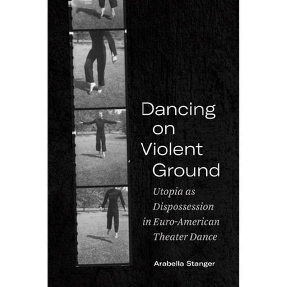 Pre-Owned Dancing on Violent Ground: Utopia As Dispossession in Euro-American Theater Dance (Paperback) by Arabella Stanger