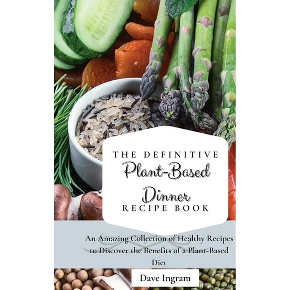 The Definitive Plant-Based Dinner Recipe Book: An Amazing Collection of Healthy Recipes to Discover the Benefits of a Pl, (Hardcover)