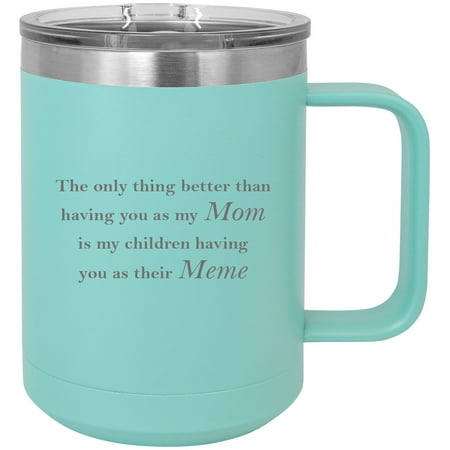 

Only thing better than having you as my Mom is my children having you as their Meme Stainless Steel Vacuum Insulated 15 Oz Engraved Travel Coffee Mug with Slider Lid Teal