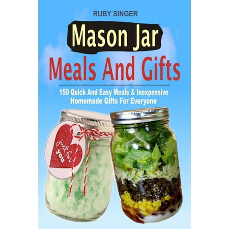 Mason Jar Meals And Gifts: 150 Quick And Easy Meals & Inexpensive Homemade Gifts For Everyone -