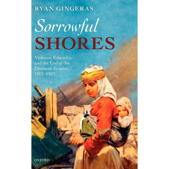 Oxford Studies in Medieval European Hist Sorrowful Shores: Violence, Ethnicity, and the End of the Ottoman Empire 1912-1923, (Hardcover)