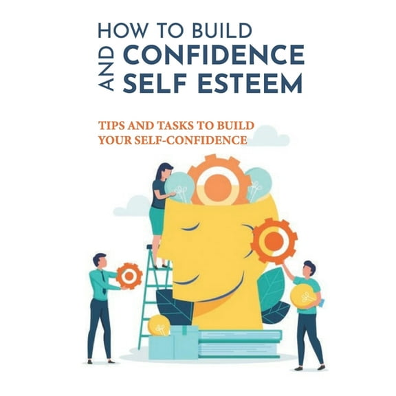 How To Build Confidence And Self Esteem: Tips And Tasks To Build Your Self-Confidence: How To Boost Your Self-Esteem And Confidence, (Paperback)