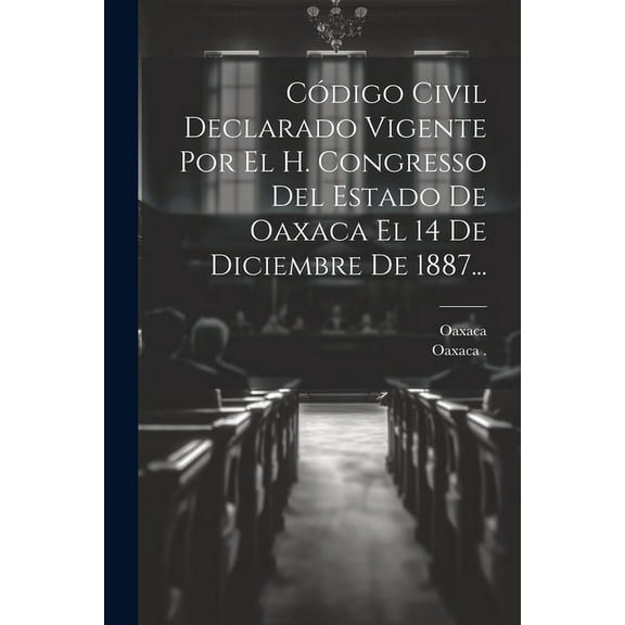 Código Civil Declarado Vigente Por El H. Congresso Del Estado De Oaxaca El 14 De Diciembre De 1887... (Paperback)