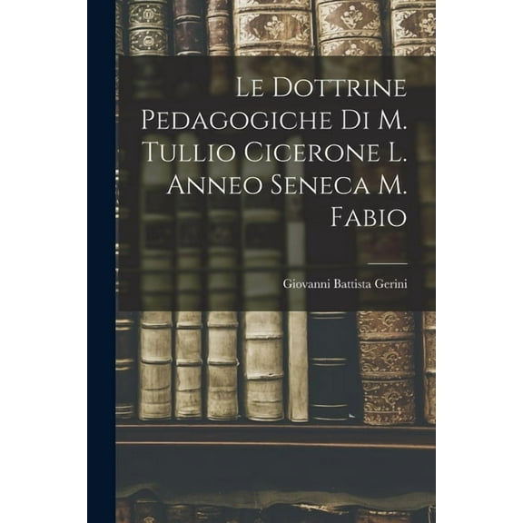 Le Dottrine Pedagogiche di M. Tullio Cicerone L. Anneo Seneca M. Fabio (Paperback)