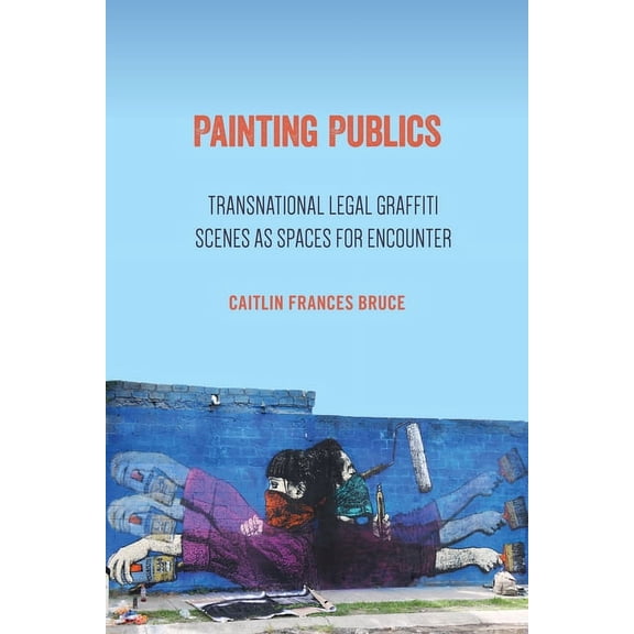 Painting Publics : Transnational Legal Graffiti Scenes as Spaces for Encounter (Hardcover)