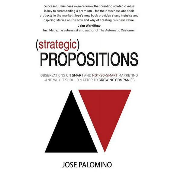 Strategic Propositions: Observations on Smart and Not-So-Smart Marketing, and Why it Should Matter to Growing Companies (Paperback)