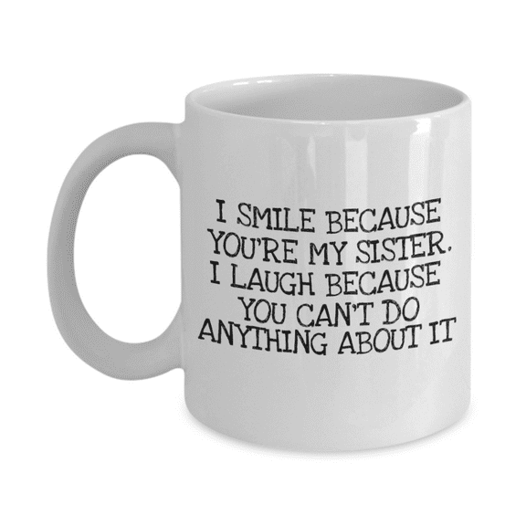 Gift Coffee Mug for SISTER, I Smile Because You're My Sister, You Can't Do Anything About It- White Porcelain Coffee Mug 11 oz
