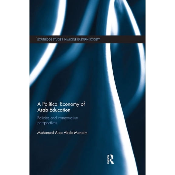 Routledge Studies in Middle Eastern Soci A Political Economy of Arab Education: Policies and Comparative Perspectives, (Paperback)