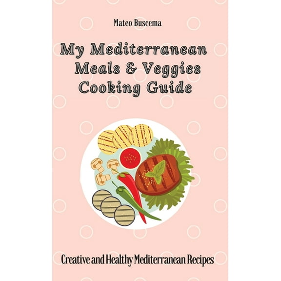 My Mediterranean Meals & Veggies Cooking Guide: Creative and Healthy Mediterranean Recipes, (Hardcover)