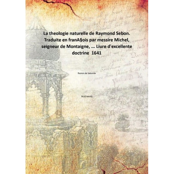 La theologie naturelle de Raymond Sebon. Traduite en franA§ois par messire Michel, seigneur de Montaigne, ... Liure d'excellente doctrine 1641 [Hardcover]