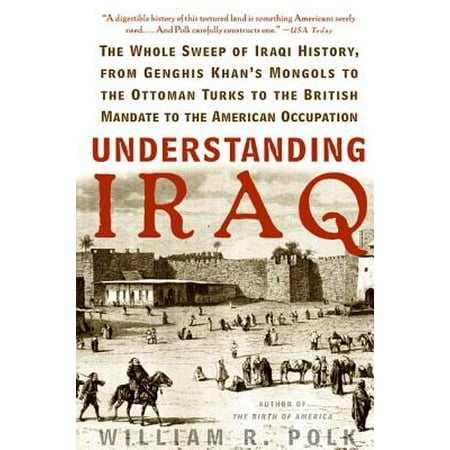 Understanding Iraq : The Whole Sweep of Iraqi History, from Genghis Khan's Mongols to the Ottoman Turks to the British Mandate to the American