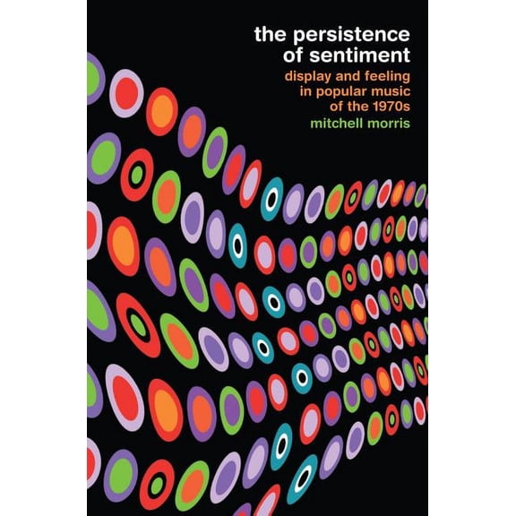 The Persistence of Sentiment: Display and Feeling in Popular Music of the 1970s, (Paperback)