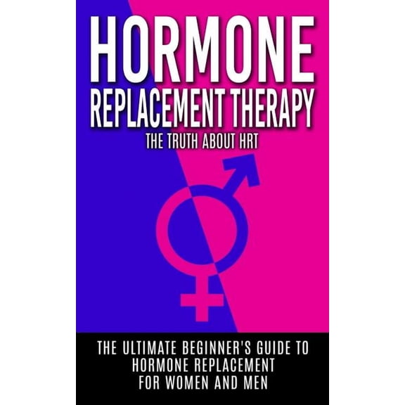 Hormone Replacement Therapy: The Truth About HRT: The Ultimate Beginner's Guide to Hormone Replacement For Women And Men, (Paperback)