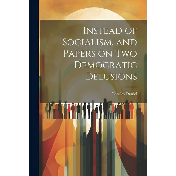 Instead of Socialism, and Papers on two Democratic Delusions (Paperback)