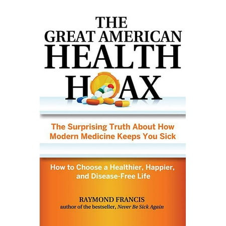 Modern Medicine - The Great American Health Hoax : The Surprising Truth About How Modern Medicine Keeps You Sick—How to Choose a Healthier, Happier, and Disease-Free Life