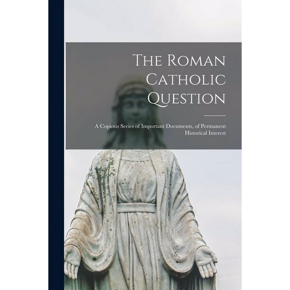 The Roman Catholic Question : a Copious Series of Important Documents, of Permanent Historical Interest (Paperback)