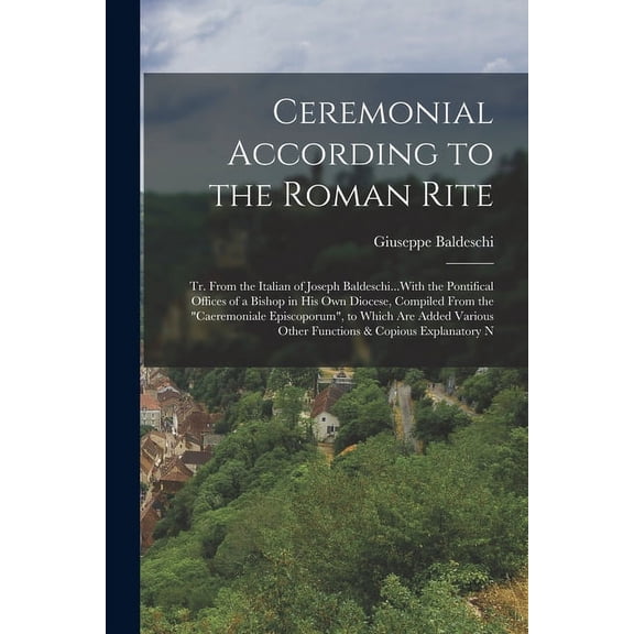 Ceremonial According to the Roman Rite: Tr. From the Italian of Joseph Baldeschi...With the Pontifical Offices of a Bishop in His Own Diocese, Compiled From the "Caeremoniale Episcoporum", to Which Ar