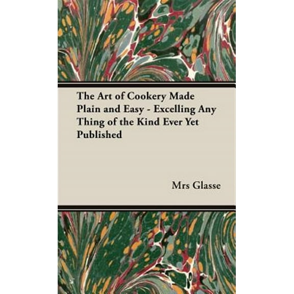 Art of Cookery Made Plain and Easy : Excelling Any Thing of the Kind Ever Yet Published