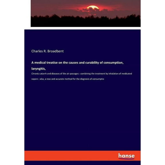 A medical treatise on the causes and curability of consumption, laryngitis,: Chronic catarrh and diseases of the air-pas, (Paperback)