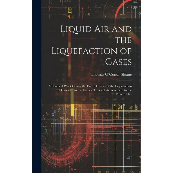 Liquid Air and the Liquefaction of Gases : A Practical Work Giving the Entire History of the Liquefaction of Gases From the Earliest Times of Achievement to the Present Day (Hardcover)