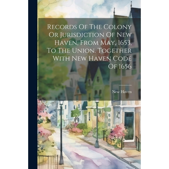 Records Of The Colony Or Jurisdiction Of New Haven, From May, 1653, To The Union. Together With New Haven Code Of 1656 (Paperback)