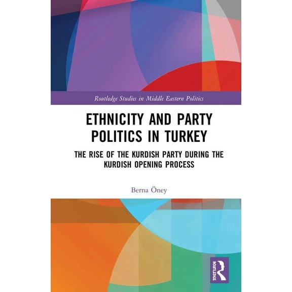 Routledge Studies in Middle Eastern Poli Ethnicity and Party Politics in Turkey: The Rise of the Kurdish Party during the Kurdish Opening Process, (Hardcover)