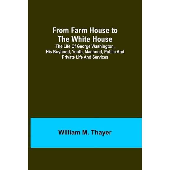 From Farm House to the White House: The life of George Washington, his boyhood, youth, manhood, public and private life , (Paperback)