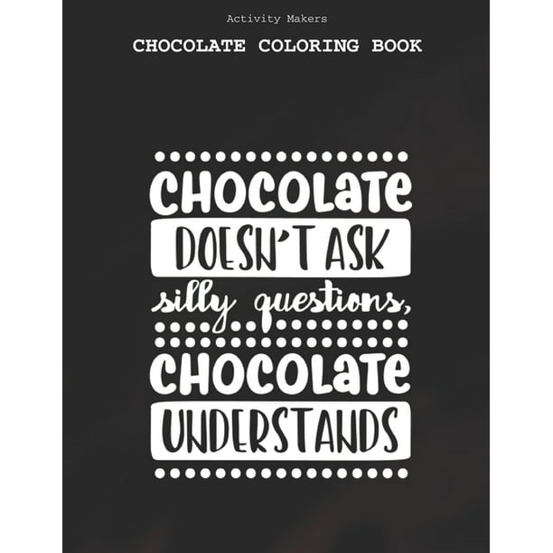 Chocolate Doesn T Ask Silly Questions Chocolate Understands Chocolate Coloring Book Coloring Book For Adults And Kids Chocolate Lovers Gifts Paperback Walmart Com Walmart Com