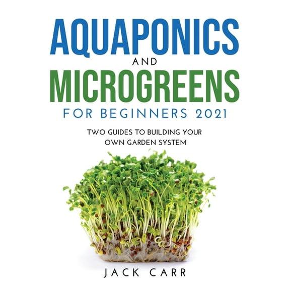 Aquaponics and Microgreens for Beginners 2021 : Two Guides to Building Your Own Garden System (Paperback)