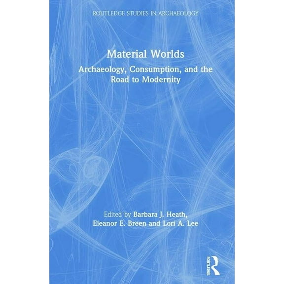 Routledge Studies in Archaeology Material Worlds: Archaeology, Consumption, and the Road to Modernity, (Hardcover)