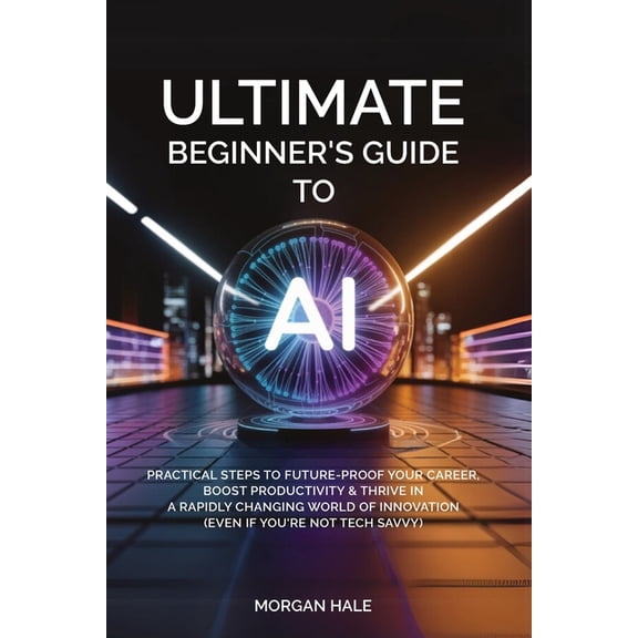 Ultimate Beginner's Guide to AI: Practical Steps to Future-Proof Your Career, Boost Productivity & Thrive in a Rapidly C, (Paperback)