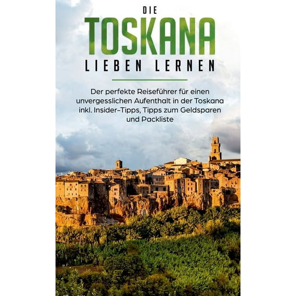 Die Toskana lieben lernen: Der perfekte ReisefÃ¼hrer fÃ¼r einen unvergesslichen Aufenthalt in der Toskana inkl. Insider-Ti, (Paperback)