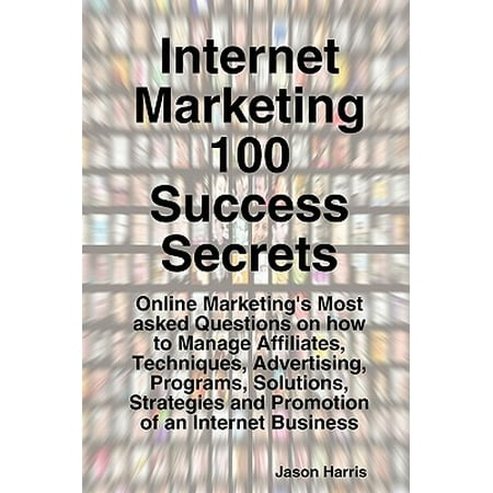 Internet Marketing 100 Success Secrets - Online Marketing's Most Asked Questions on How to Manage Affiliates, Techniques, Advertising, Programs, (Best Internet Affiliate Programs)
