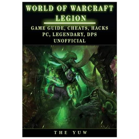 World of Warcraft Legion : Game Guide, Cheats, Hacks, Pc, Legendary, Dps Unofficial: Game Guide, Cheats, Hacks, Pc, Legendary, Dps