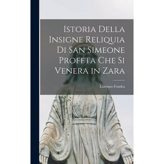 Istoria Della Insigne Reliquia Di San Simeone Profeta Che Si Venera in Zara (Hardcover)