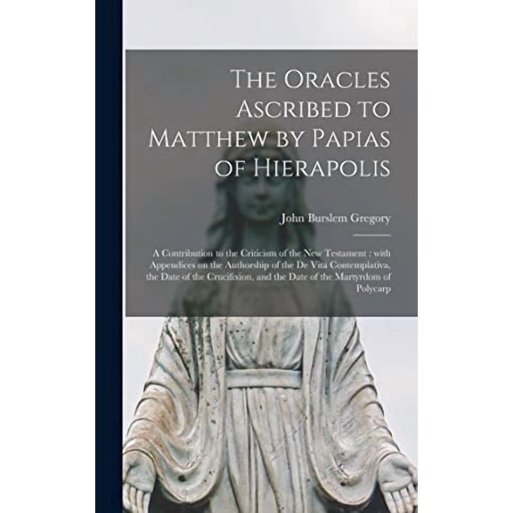 The Oracles Ascribed to Matthew by Papias of Hierapolis: a Contribution to the Criticism of the New Testament: With Appendices on the Authorship of . and the Date of the Martyrdom of Pol 1013548701