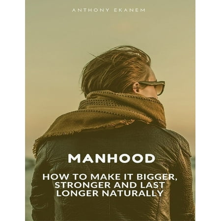 Manhood: How to Make It Bigger, Stronger and Last Longer Naturally - (Best Pill To Make Me Last Longer In Bed)