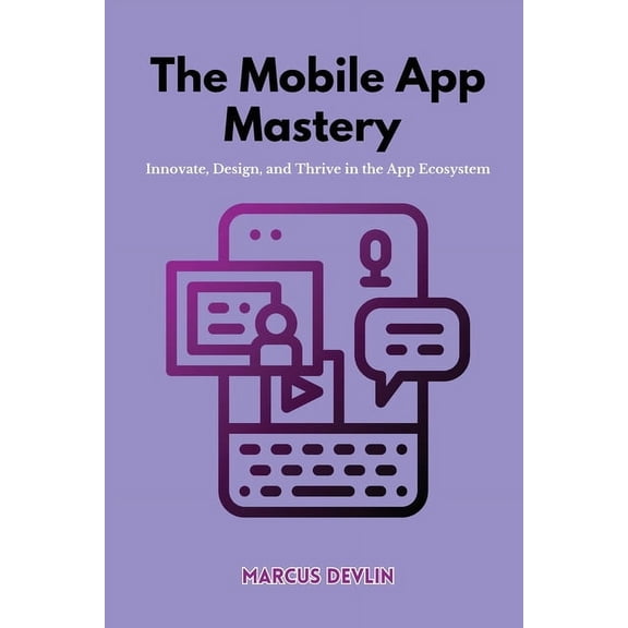 The Mobile App Mastery: Innovate, design, and thrive in the app ecosystem, (Paperback)
